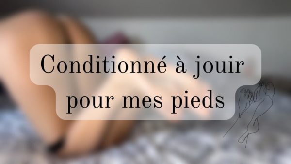 Je te conditionne à jouir pour mes pieds